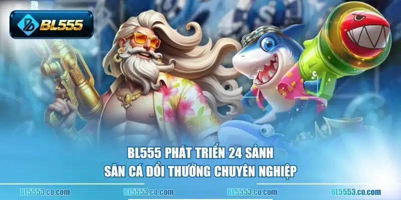 BL555 phát triển 24 sảnh săn cá đổi thưởng chuyên nghiệp